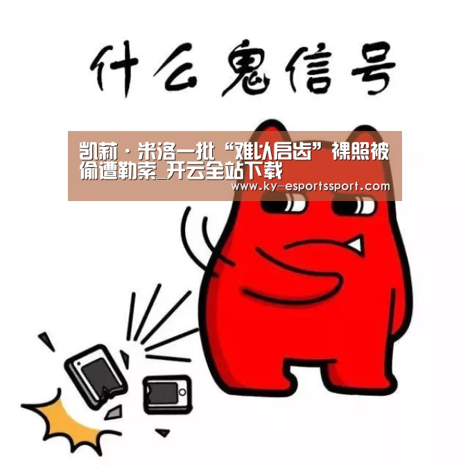 凯莉·米洛一批“难以启齿”裸照被偷遭勒索_开云全站下载(图4) 开云全站下载