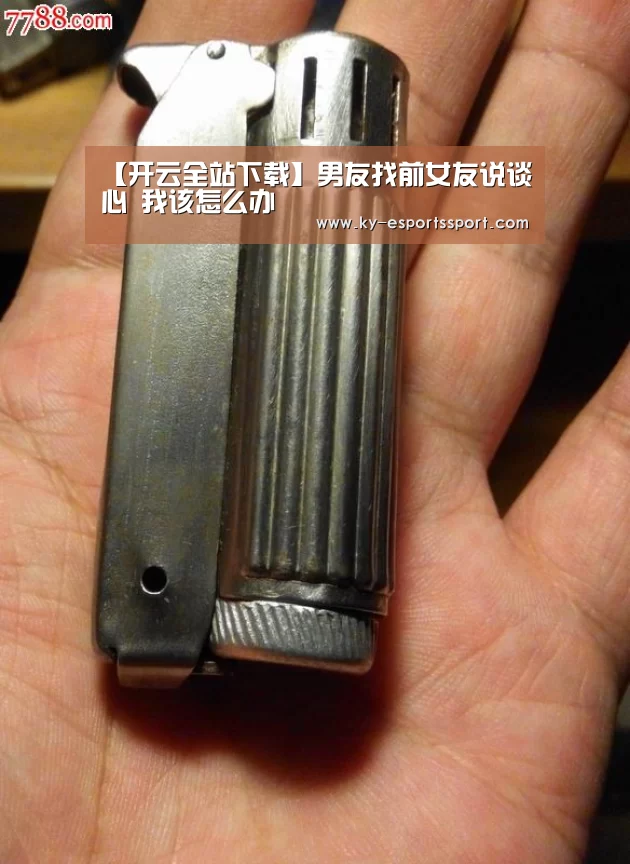 【开云全站下载】男友找前女友说谈心 我该怎么办(图2) 开云体育下载