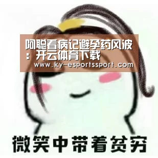 阿聪看病记避孕药风波:开云体育下载(图1) 开云全站下载