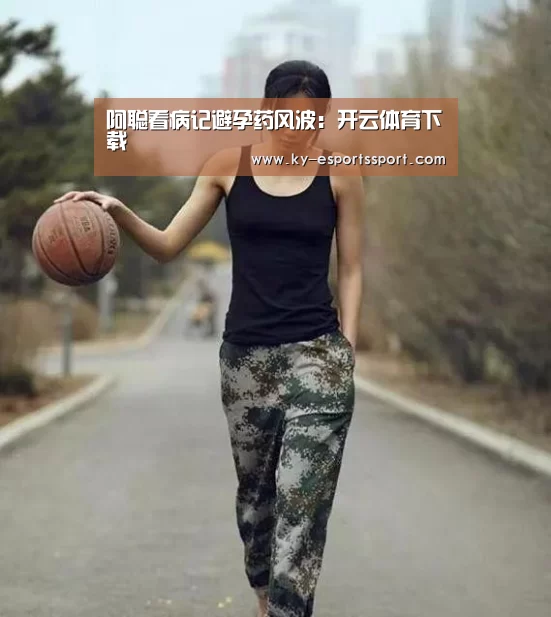阿聪看病记避孕药风波:开云体育下载(图2) 开云全站下载
